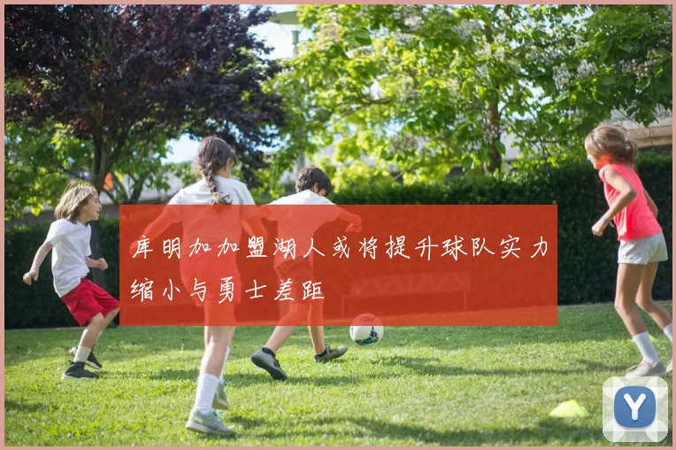 库明加加盟湖人或将提升球队实力缩小与勇士差距