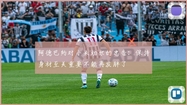 阿德巴约对小米切尔的忠告：保持身材至关重要不能再发胖了