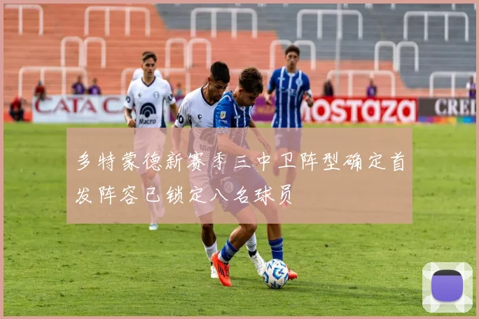 多特蒙德新赛季三中卫阵型确定首发阵容已锁定八名球员
