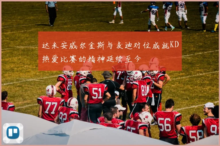 达米安威尔金斯与麦迪对位成就KD热爱比赛的精神延续至今