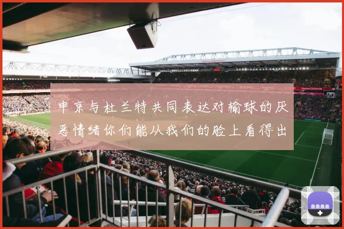 申京与杜兰特共同表达对输球的厌恶情绪你们能从我们的脸上看得出来