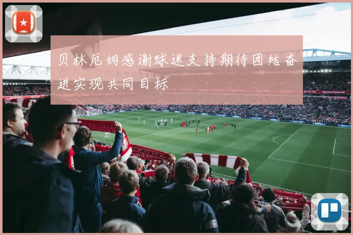 贝林厄姆感谢球迷支持期待团结奋进实现共同目标