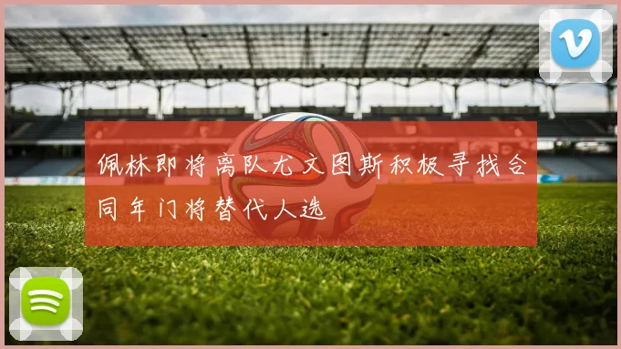 佩林即将离队尤文图斯积极寻找合同年门将替代人选