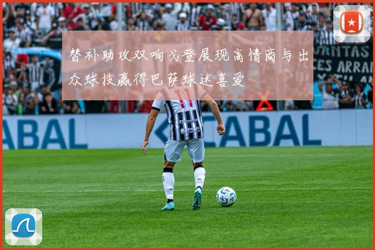替补助攻双响戈登展现高情商与出众球技赢得巴萨球迷喜爱