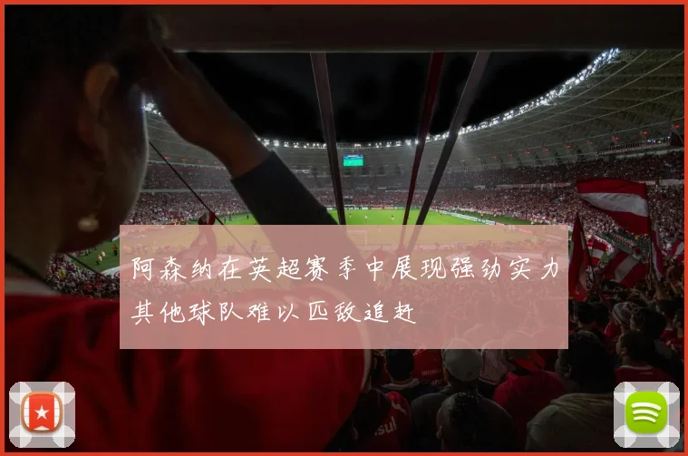 阿森纳在英超赛季中展现强劲实力其他球队难以匹敌追赶